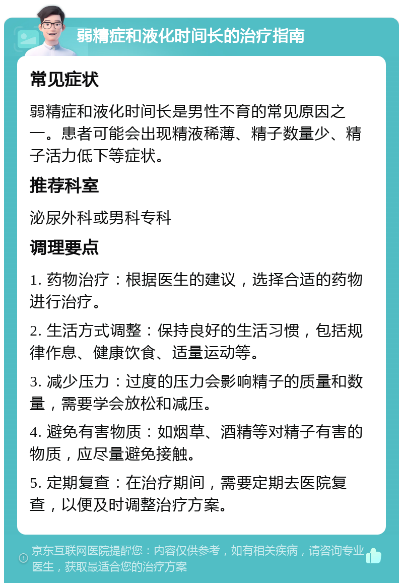 弱精症和液化时间长的治疗指南 常见症状 弱精症和液化时间长是男性不育的常见原因之一。患者可能会出现精液稀薄、精子数量少、精子活力低下等症状。 推荐科室 泌尿外科或男科专科 调理要点 1. 药物治疗：根据医生的建议，选择合适的药物进行治疗。 2. 生活方式调整：保持良好的生活习惯，包括规律作息、健康饮食、适量运动等。 3. 减少压力：过度的压力会影响精子的质量和数量，需要学会放松和减压。 4. 避免有害物质：如烟草、酒精等对精子有害的物质，应尽量避免接触。 5. 定期复查：在治疗期间，需要定期去医院复查，以便及时调整治疗方案。