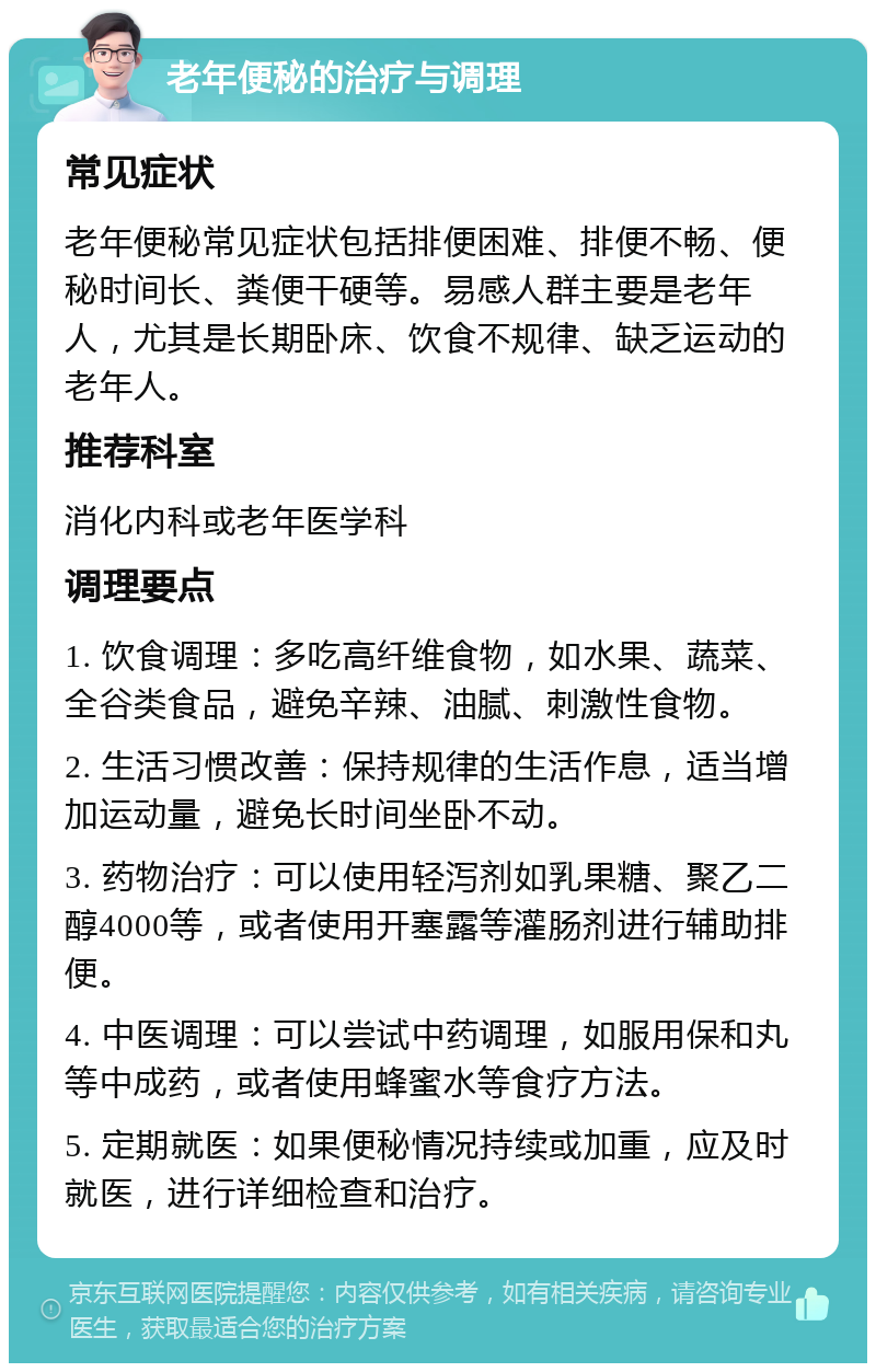 老年便秘的治疗与调理 常见症状 老年便秘常见症状包括排便困难、排便不畅、便秘时间长、粪便干硬等。易感人群主要是老年人，尤其是长期卧床、饮食不规律、缺乏运动的老年人。 推荐科室 消化内科或老年医学科 调理要点 1. 饮食调理：多吃高纤维食物，如水果、蔬菜、全谷类食品，避免辛辣、油腻、刺激性食物。 2. 生活习惯改善：保持规律的生活作息，适当增加运动量，避免长时间坐卧不动。 3. 药物治疗：可以使用轻泻剂如乳果糖、聚乙二醇4000等，或者使用开塞露等灌肠剂进行辅助排便。 4. 中医调理：可以尝试中药调理，如服用保和丸等中成药，或者使用蜂蜜水等食疗方法。 5. 定期就医：如果便秘情况持续或加重，应及时就医，进行详细检查和治疗。