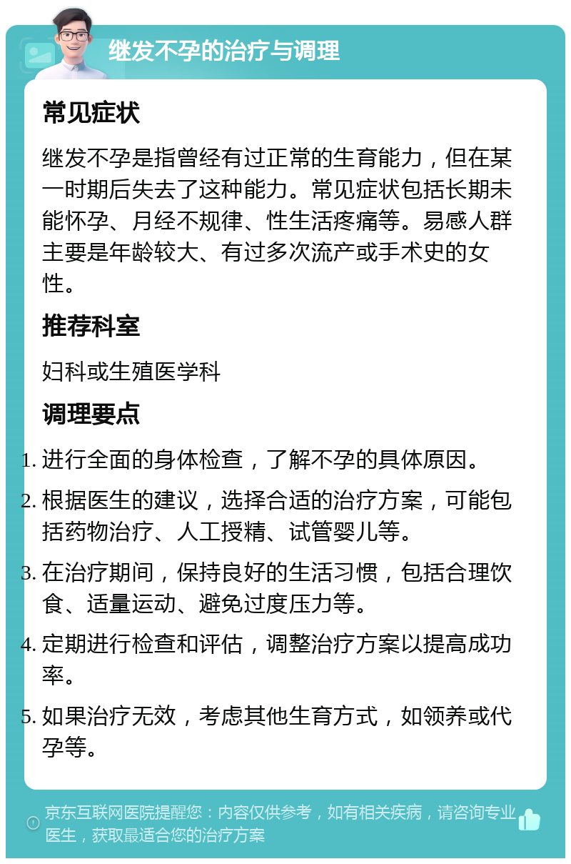 继发不孕的治疗与调理 常见症状 继发不孕是指曾经有过正常的生育能力，但在某一时期后失去了这种能力。常见症状包括长期未能怀孕、月经不规律、性生活疼痛等。易感人群主要是年龄较大、有过多次流产或手术史的女性。 推荐科室 妇科或生殖医学科 调理要点 进行全面的身体检查，了解不孕的具体原因。 根据医生的建议，选择合适的治疗方案，可能包括药物治疗、人工授精、试管婴儿等。 在治疗期间，保持良好的生活习惯，包括合理饮食、适量运动、避免过度压力等。 定期进行检查和评估，调整治疗方案以提高成功率。 如果治疗无效，考虑其他生育方式，如领养或代孕等。