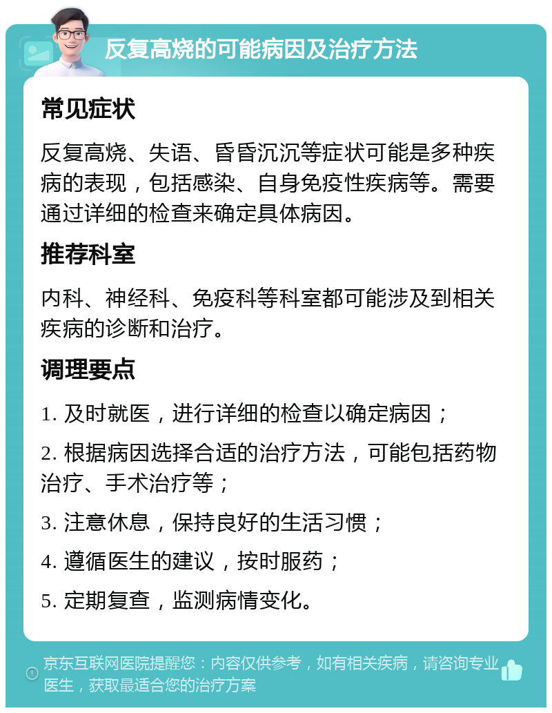 反复高烧的可能病因及治疗方法 常见症状 反复高烧、失语、昏昏沉沉等症状可能是多种疾病的表现，包括感染、自身免疫性疾病等。需要通过详细的检查来确定具体病因。 推荐科室 内科、神经科、免疫科等科室都可能涉及到相关疾病的诊断和治疗。 调理要点 1. 及时就医，进行详细的检查以确定病因； 2. 根据病因选择合适的治疗方法，可能包括药物治疗、手术治疗等； 3. 注意休息，保持良好的生活习惯； 4. 遵循医生的建议，按时服药； 5. 定期复查，监测病情变化。