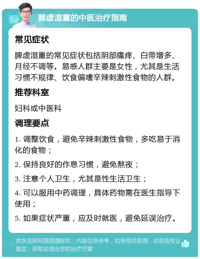 脾虚湿重的中医治疗指南 常见症状 脾虚湿重的常见症状包括阴部瘙痒、白带增多、月经不调等。易感人群主要是女性，尤其是生活习惯不规律、饮食偏嗜辛辣刺激性食物的人群。 推荐科室 妇科或中医科 调理要点 1. 调整饮食，避免辛辣刺激性食物，多吃易于消化的食物； 2. 保持良好的作息习惯，避免熬夜； 3. 注意个人卫生，尤其是性生活卫生； 4. 可以服用中药调理，具体药物需在医生指导下使用； 5. 如果症状严重，应及时就医，避免延误治疗。