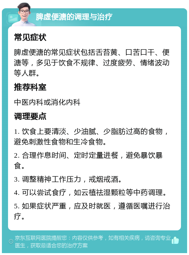 脾虚便溏的调理与治疗 常见症状 脾虚便溏的常见症状包括舌苔黄、口苦口干、便溏等，多见于饮食不规律、过度疲劳、情绪波动等人群。 推荐科室 中医内科或消化内科 调理要点 1. 饮食上要清淡、少油腻、少脂肪过高的食物，避免刺激性食物和生冷食物。 2. 合理作息时间、定时定量进餐，避免暴饮暴食。 3. 调整精神工作压力，戒烟戒酒。 4. 可以尝试食疗，如云植祛湿颗粒等中药调理。 5. 如果症状严重，应及时就医，遵循医嘱进行治疗。