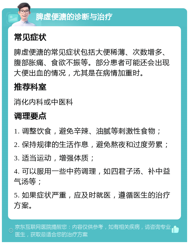 脾虚便溏的诊断与治疗 常见症状 脾虚便溏的常见症状包括大便稀薄、次数增多、腹部胀痛、食欲不振等。部分患者可能还会出现大便出血的情况，尤其是在病情加重时。 推荐科室 消化内科或中医科 调理要点 1. 调整饮食，避免辛辣、油腻等刺激性食物； 2. 保持规律的生活作息，避免熬夜和过度劳累； 3. 适当运动，增强体质； 4. 可以服用一些中药调理，如四君子汤、补中益气汤等； 5. 如果症状严重，应及时就医，遵循医生的治疗方案。