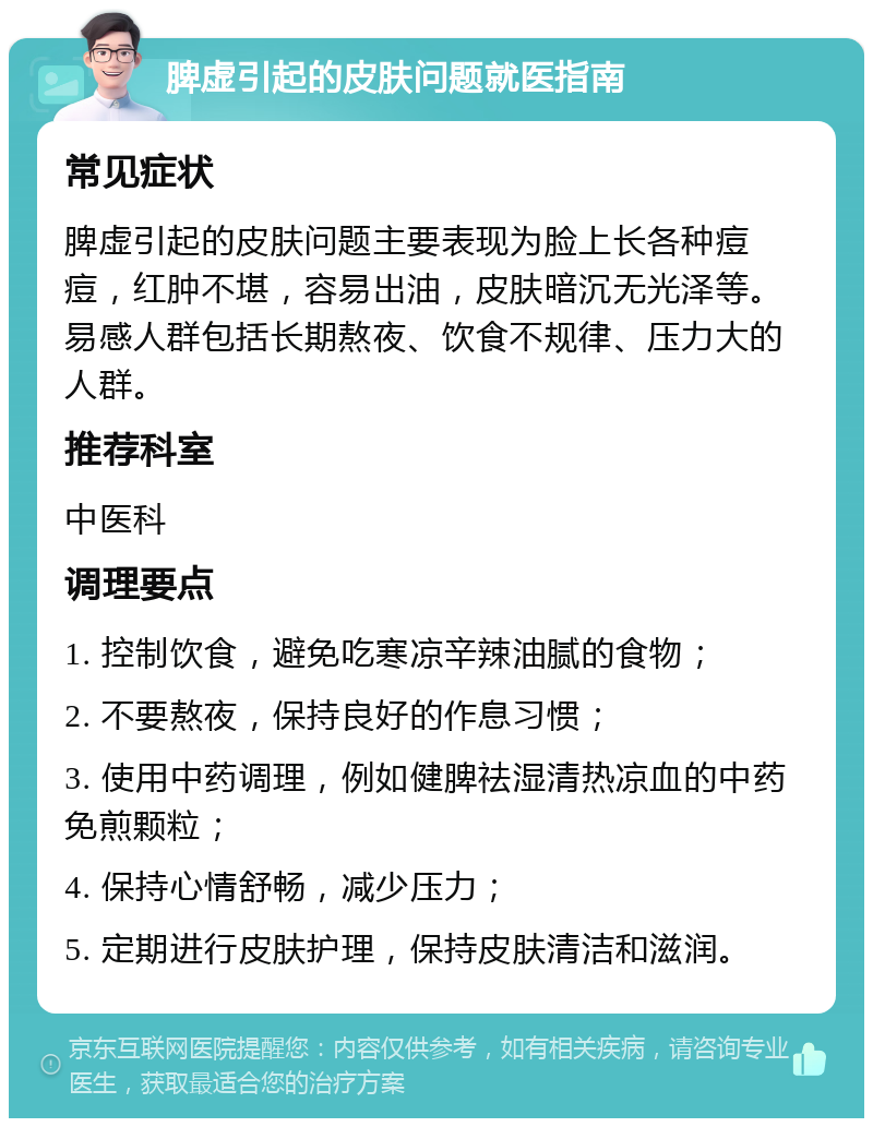 脾虚引起的皮肤问题就医指南 常见症状 脾虚引起的皮肤问题主要表现为脸上长各种痘痘，红肿不堪，容易出油，皮肤暗沉无光泽等。易感人群包括长期熬夜、饮食不规律、压力大的人群。 推荐科室 中医科 调理要点 1. 控制饮食，避免吃寒凉辛辣油腻的食物； 2. 不要熬夜，保持良好的作息习惯； 3. 使用中药调理，例如健脾祛湿清热凉血的中药免煎颗粒； 4. 保持心情舒畅，减少压力； 5. 定期进行皮肤护理，保持皮肤清洁和滋润。