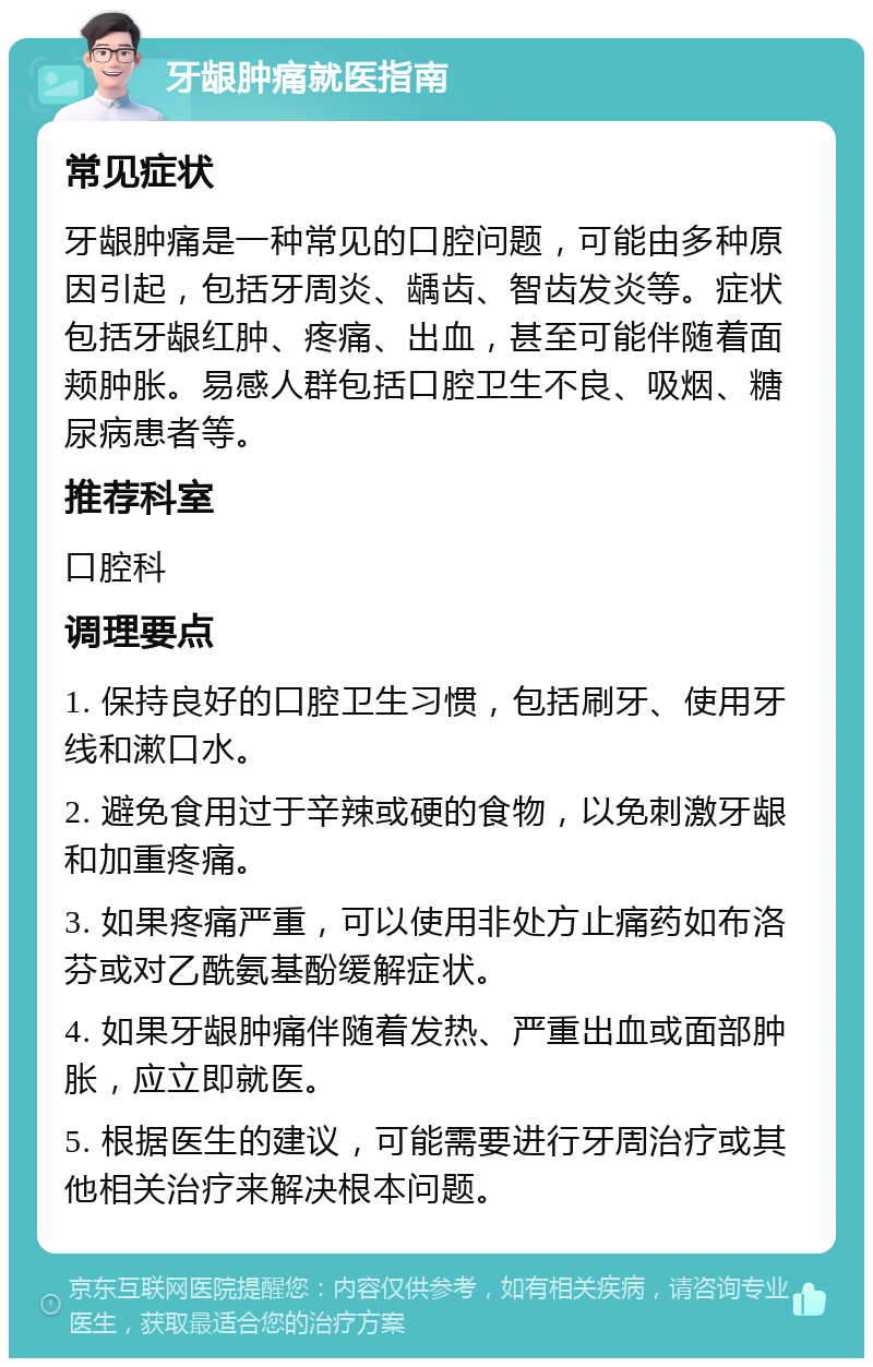 牙龈肿痛就医指南 常见症状 牙龈肿痛是一种常见的口腔问题，可能由多种原因引起，包括牙周炎、龋齿、智齿发炎等。症状包括牙龈红肿、疼痛、出血，甚至可能伴随着面颊肿胀。易感人群包括口腔卫生不良、吸烟、糖尿病患者等。 推荐科室 口腔科 调理要点 1. 保持良好的口腔卫生习惯，包括刷牙、使用牙线和漱口水。 2. 避免食用过于辛辣或硬的食物，以免刺激牙龈和加重疼痛。 3. 如果疼痛严重，可以使用非处方止痛药如布洛芬或对乙酰氨基酚缓解症状。 4. 如果牙龈肿痛伴随着发热、严重出血或面部肿胀，应立即就医。 5. 根据医生的建议，可能需要进行牙周治疗或其他相关治疗来解决根本问题。