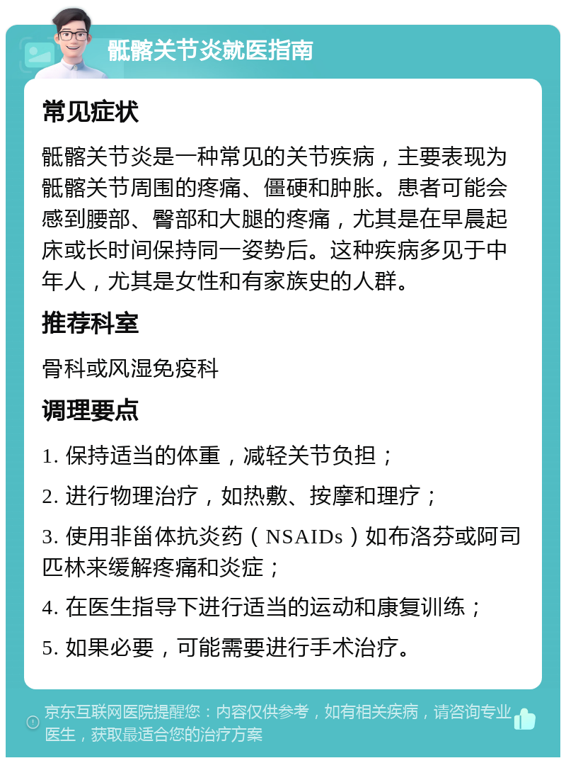 骶髂关节炎就医指南 常见症状 骶髂关节炎是一种常见的关节疾病，主要表现为骶髂关节周围的疼痛、僵硬和肿胀。患者可能会感到腰部、臀部和大腿的疼痛，尤其是在早晨起床或长时间保持同一姿势后。这种疾病多见于中年人，尤其是女性和有家族史的人群。 推荐科室 骨科或风湿免疫科 调理要点 1. 保持适当的体重，减轻关节负担； 2. 进行物理治疗，如热敷、按摩和理疗； 3. 使用非甾体抗炎药（NSAIDs）如布洛芬或阿司匹林来缓解疼痛和炎症； 4. 在医生指导下进行适当的运动和康复训练； 5. 如果必要，可能需要进行手术治疗。