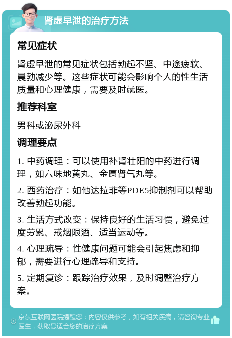 肾虚早泄的治疗方法 常见症状 肾虚早泄的常见症状包括勃起不坚、中途疲软、晨勃减少等。这些症状可能会影响个人的性生活质量和心理健康，需要及时就医。 推荐科室 男科或泌尿外科 调理要点 1. 中药调理：可以使用补肾壮阳的中药进行调理，如六味地黄丸、金匮肾气丸等。 2. 西药治疗：如他达拉菲等PDE5抑制剂可以帮助改善勃起功能。 3. 生活方式改变：保持良好的生活习惯，避免过度劳累、戒烟限酒、适当运动等。 4. 心理疏导：性健康问题可能会引起焦虑和抑郁，需要进行心理疏导和支持。 5. 定期复诊：跟踪治疗效果，及时调整治疗方案。