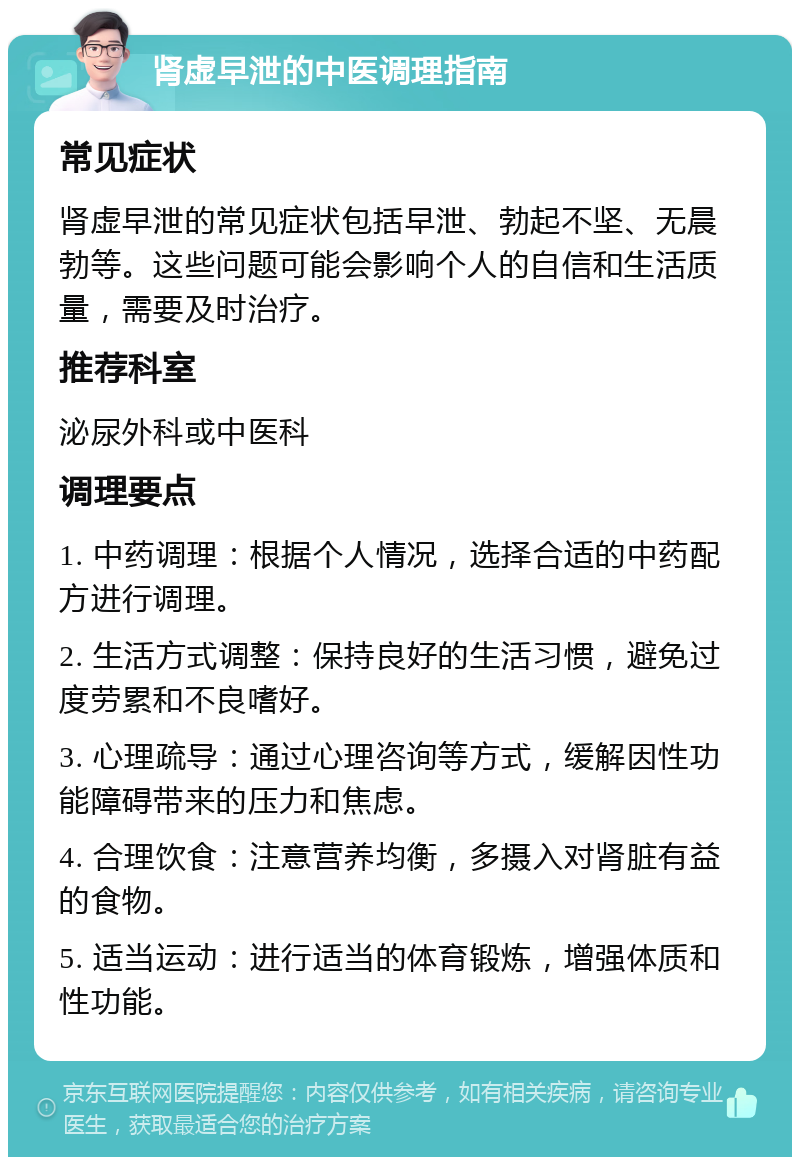 肾虚早泄的中医调理指南 常见症状 肾虚早泄的常见症状包括早泄、勃起不坚、无晨勃等。这些问题可能会影响个人的自信和生活质量，需要及时治疗。 推荐科室 泌尿外科或中医科 调理要点 1. 中药调理：根据个人情况，选择合适的中药配方进行调理。 2. 生活方式调整：保持良好的生活习惯，避免过度劳累和不良嗜好。 3. 心理疏导：通过心理咨询等方式，缓解因性功能障碍带来的压力和焦虑。 4. 合理饮食：注意营养均衡，多摄入对肾脏有益的食物。 5. 适当运动：进行适当的体育锻炼，增强体质和性功能。