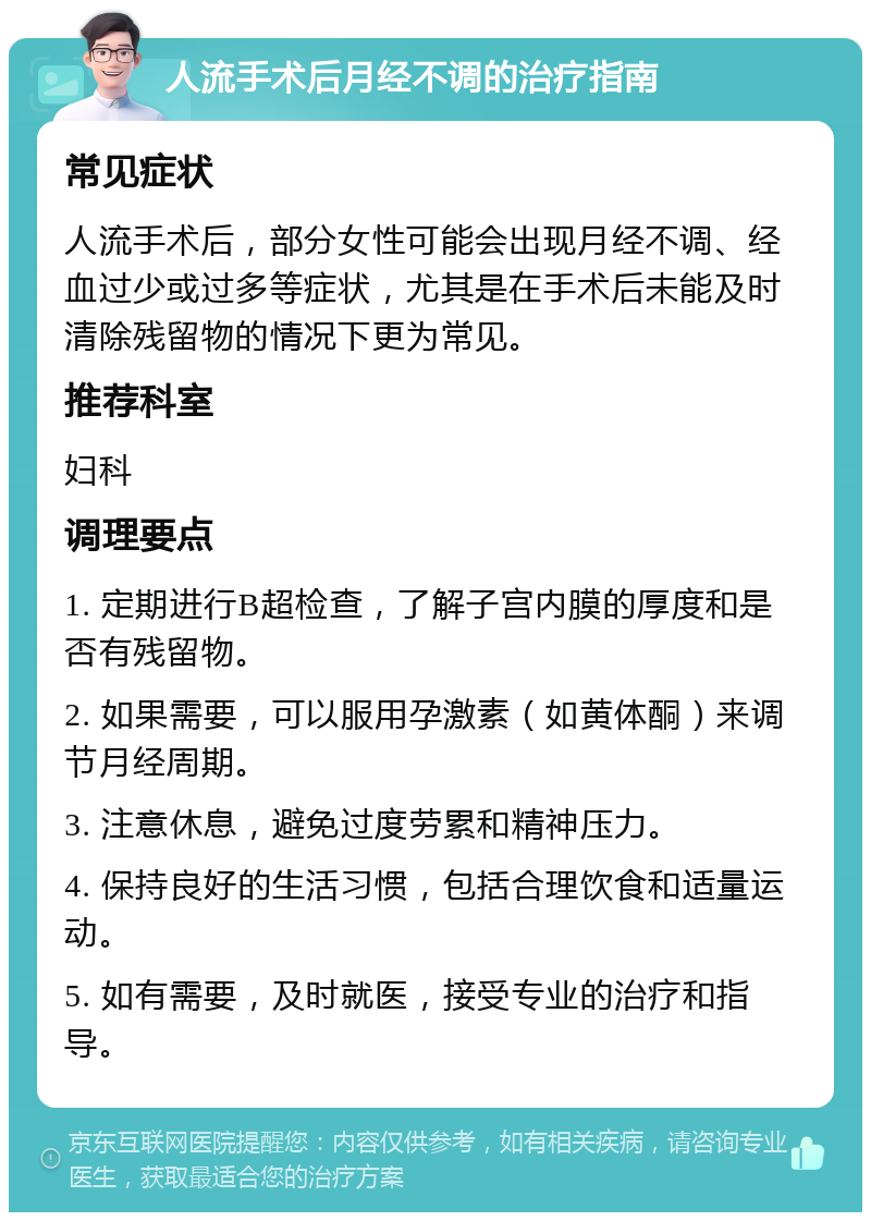 人流手术后月经不调的治疗指南 常见症状 人流手术后，部分女性可能会出现月经不调、经血过少或过多等症状，尤其是在手术后未能及时清除残留物的情况下更为常见。 推荐科室 妇科 调理要点 1. 定期进行B超检查，了解子宫内膜的厚度和是否有残留物。 2. 如果需要，可以服用孕激素（如黄体酮）来调节月经周期。 3. 注意休息，避免过度劳累和精神压力。 4. 保持良好的生活习惯，包括合理饮食和适量运动。 5. 如有需要，及时就医，接受专业的治疗和指导。