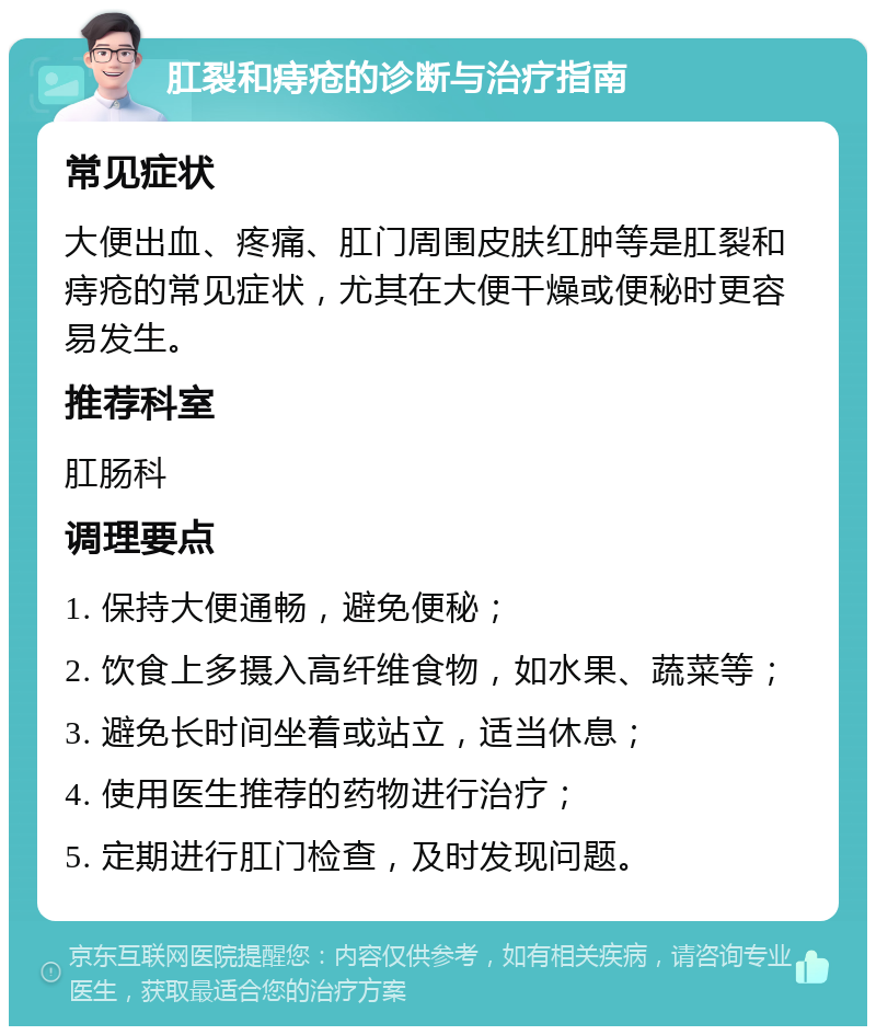 肛裂和痔疮的诊断与治疗指南 常见症状 大便出血、疼痛、肛门周围皮肤红肿等是肛裂和痔疮的常见症状，尤其在大便干燥或便秘时更容易发生。 推荐科室 肛肠科 调理要点 1. 保持大便通畅，避免便秘； 2. 饮食上多摄入高纤维食物，如水果、蔬菜等； 3. 避免长时间坐着或站立，适当休息； 4. 使用医生推荐的药物进行治疗； 5. 定期进行肛门检查，及时发现问题。