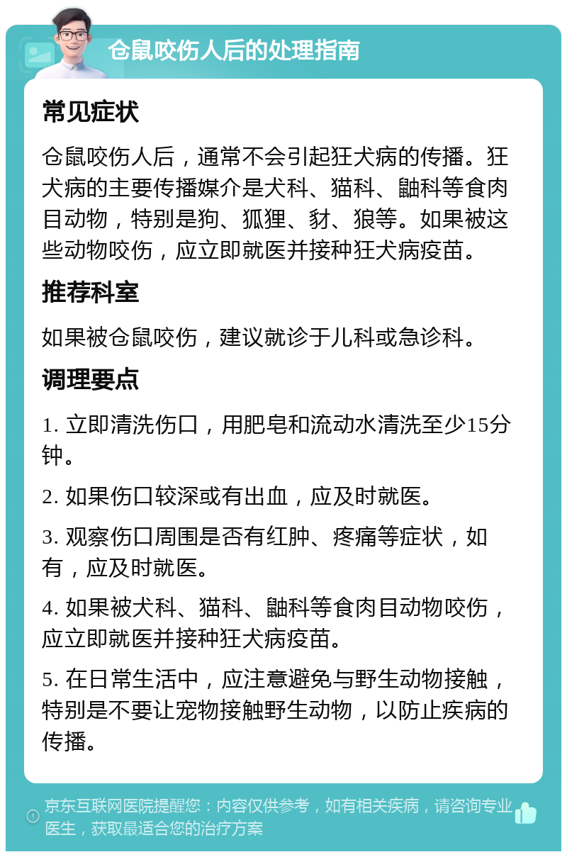 仓鼠咬伤人后的处理指南 常见症状 仓鼠咬伤人后，通常不会引起狂犬病的传播。狂犬病的主要传播媒介是犬科、猫科、鼬科等食肉目动物，特别是狗、狐狸、豺、狼等。如果被这些动物咬伤，应立即就医并接种狂犬病疫苗。 推荐科室 如果被仓鼠咬伤，建议就诊于儿科或急诊科。 调理要点 1. 立即清洗伤口，用肥皂和流动水清洗至少15分钟。 2. 如果伤口较深或有出血，应及时就医。 3. 观察伤口周围是否有红肿、疼痛等症状，如有，应及时就医。 4. 如果被犬科、猫科、鼬科等食肉目动物咬伤，应立即就医并接种狂犬病疫苗。 5. 在日常生活中，应注意避免与野生动物接触，特别是不要让宠物接触野生动物，以防止疾病的传播。