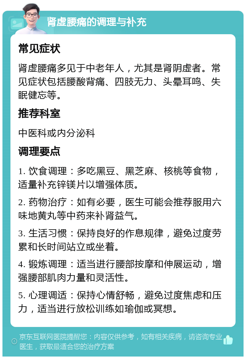 肾虚腰痛的调理与补充 常见症状 肾虚腰痛多见于中老年人，尤其是肾阴虚者。常见症状包括腰酸背痛、四肢无力、头晕耳鸣、失眠健忘等。 推荐科室 中医科或内分泌科 调理要点 1. 饮食调理：多吃黑豆、黑芝麻、核桃等食物，适量补充锌镁片以增强体质。 2. 药物治疗：如有必要，医生可能会推荐服用六味地黄丸等中药来补肾益气。 3. 生活习惯：保持良好的作息规律，避免过度劳累和长时间站立或坐着。 4. 锻炼调理：适当进行腰部按摩和伸展运动，增强腰部肌肉力量和灵活性。 5. 心理调适：保持心情舒畅，避免过度焦虑和压力，适当进行放松训练如瑜伽或冥想。