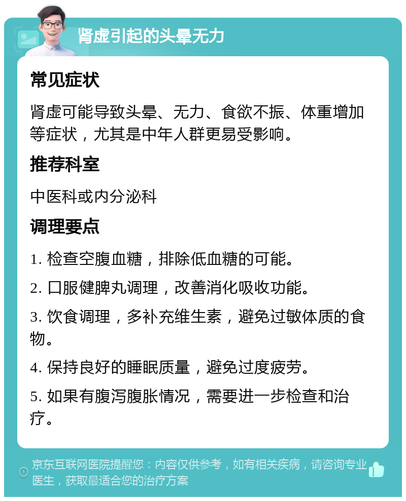 肾虚引起的头晕无力 常见症状 肾虚可能导致头晕、无力、食欲不振、体重增加等症状，尤其是中年人群更易受影响。 推荐科室 中医科或内分泌科 调理要点 1. 检查空腹血糖，排除低血糖的可能。 2. 口服健脾丸调理，改善消化吸收功能。 3. 饮食调理，多补充维生素，避免过敏体质的食物。 4. 保持良好的睡眠质量，避免过度疲劳。 5. 如果有腹泻腹胀情况，需要进一步检查和治疗。