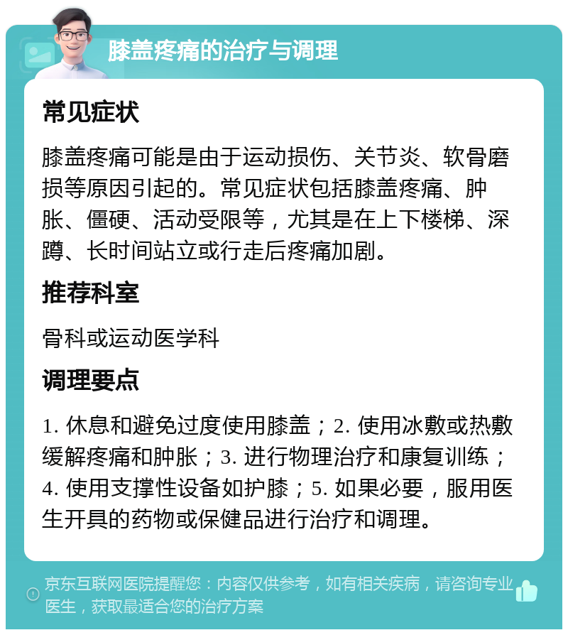 膝盖疼痛的治疗与调理 常见症状 膝盖疼痛可能是由于运动损伤、关节炎、软骨磨损等原因引起的。常见症状包括膝盖疼痛、肿胀、僵硬、活动受限等，尤其是在上下楼梯、深蹲、长时间站立或行走后疼痛加剧。 推荐科室 骨科或运动医学科 调理要点 1. 休息和避免过度使用膝盖；2. 使用冰敷或热敷缓解疼痛和肿胀；3. 进行物理治疗和康复训练；4. 使用支撑性设备如护膝；5. 如果必要，服用医生开具的药物或保健品进行治疗和调理。