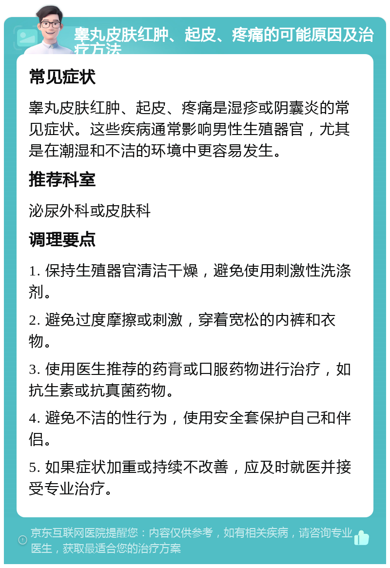 睾丸皮肤红肿、起皮、疼痛的可能原因及治疗方法 常见症状 睾丸皮肤红肿、起皮、疼痛是湿疹或阴囊炎的常见症状。这些疾病通常影响男性生殖器官，尤其是在潮湿和不洁的环境中更容易发生。 推荐科室 泌尿外科或皮肤科 调理要点 1. 保持生殖器官清洁干燥，避免使用刺激性洗涤剂。 2. 避免过度摩擦或刺激，穿着宽松的内裤和衣物。 3. 使用医生推荐的药膏或口服药物进行治疗，如抗生素或抗真菌药物。 4. 避免不洁的性行为，使用安全套保护自己和伴侣。 5. 如果症状加重或持续不改善，应及时就医并接受专业治疗。