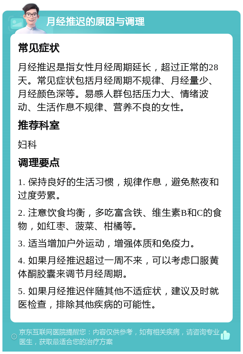 月经推迟的原因与调理 常见症状 月经推迟是指女性月经周期延长，超过正常的28天。常见症状包括月经周期不规律、月经量少、月经颜色深等。易感人群包括压力大、情绪波动、生活作息不规律、营养不良的女性。 推荐科室 妇科 调理要点 1. 保持良好的生活习惯，规律作息，避免熬夜和过度劳累。 2. 注意饮食均衡，多吃富含铁、维生素B和C的食物，如红枣、菠菜、柑橘等。 3. 适当增加户外运动，增强体质和免疫力。 4. 如果月经推迟超过一周不来，可以考虑口服黄体酮胶囊来调节月经周期。 5. 如果月经推迟伴随其他不适症状，建议及时就医检查，排除其他疾病的可能性。