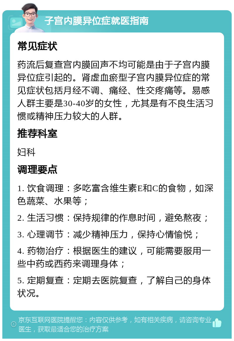 子宫内膜异位症就医指南 常见症状 药流后复查宫内膜回声不均可能是由于子宫内膜异位症引起的。肾虚血瘀型子宫内膜异位症的常见症状包括月经不调、痛经、性交疼痛等。易感人群主要是30-40岁的女性，尤其是有不良生活习惯或精神压力较大的人群。 推荐科室 妇科 调理要点 1. 饮食调理：多吃富含维生素E和C的食物，如深色蔬菜、水果等； 2. 生活习惯：保持规律的作息时间，避免熬夜； 3. 心理调节：减少精神压力，保持心情愉悦； 4. 药物治疗：根据医生的建议，可能需要服用一些中药或西药来调理身体； 5. 定期复查：定期去医院复查，了解自己的身体状况。