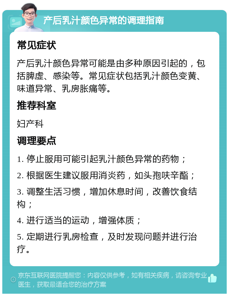 产后乳汁颜色异常的调理指南 常见症状 产后乳汁颜色异常可能是由多种原因引起的，包括脾虚、感染等。常见症状包括乳汁颜色变黄、味道异常、乳房胀痛等。 推荐科室 妇产科 调理要点 1. 停止服用可能引起乳汁颜色异常的药物； 2. 根据医生建议服用消炎药，如头孢呋辛酯； 3. 调整生活习惯，增加休息时间，改善饮食结构； 4. 进行适当的运动，增强体质； 5. 定期进行乳房检查，及时发现问题并进行治疗。