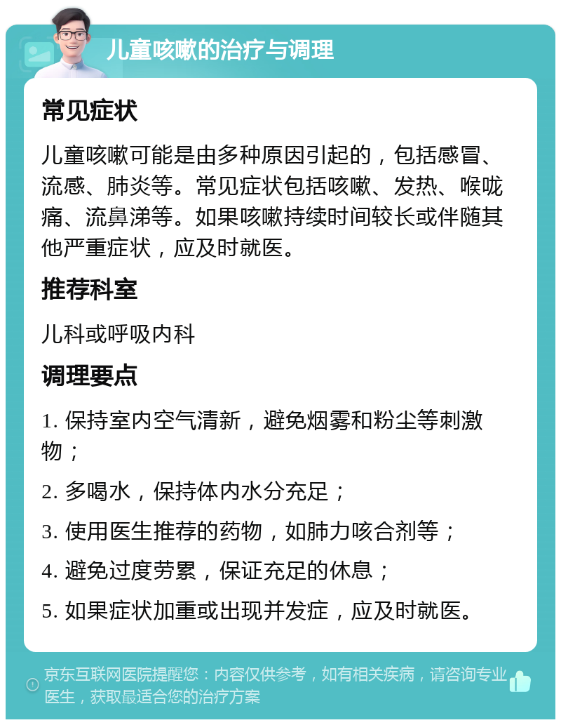 儿童咳嗽的治疗与调理 常见症状 儿童咳嗽可能是由多种原因引起的，包括感冒、流感、肺炎等。常见症状包括咳嗽、发热、喉咙痛、流鼻涕等。如果咳嗽持续时间较长或伴随其他严重症状，应及时就医。 推荐科室 儿科或呼吸内科 调理要点 1. 保持室内空气清新，避免烟雾和粉尘等刺激物； 2. 多喝水，保持体内水分充足； 3. 使用医生推荐的药物，如肺力咳合剂等； 4. 避免过度劳累，保证充足的休息； 5. 如果症状加重或出现并发症，应及时就医。