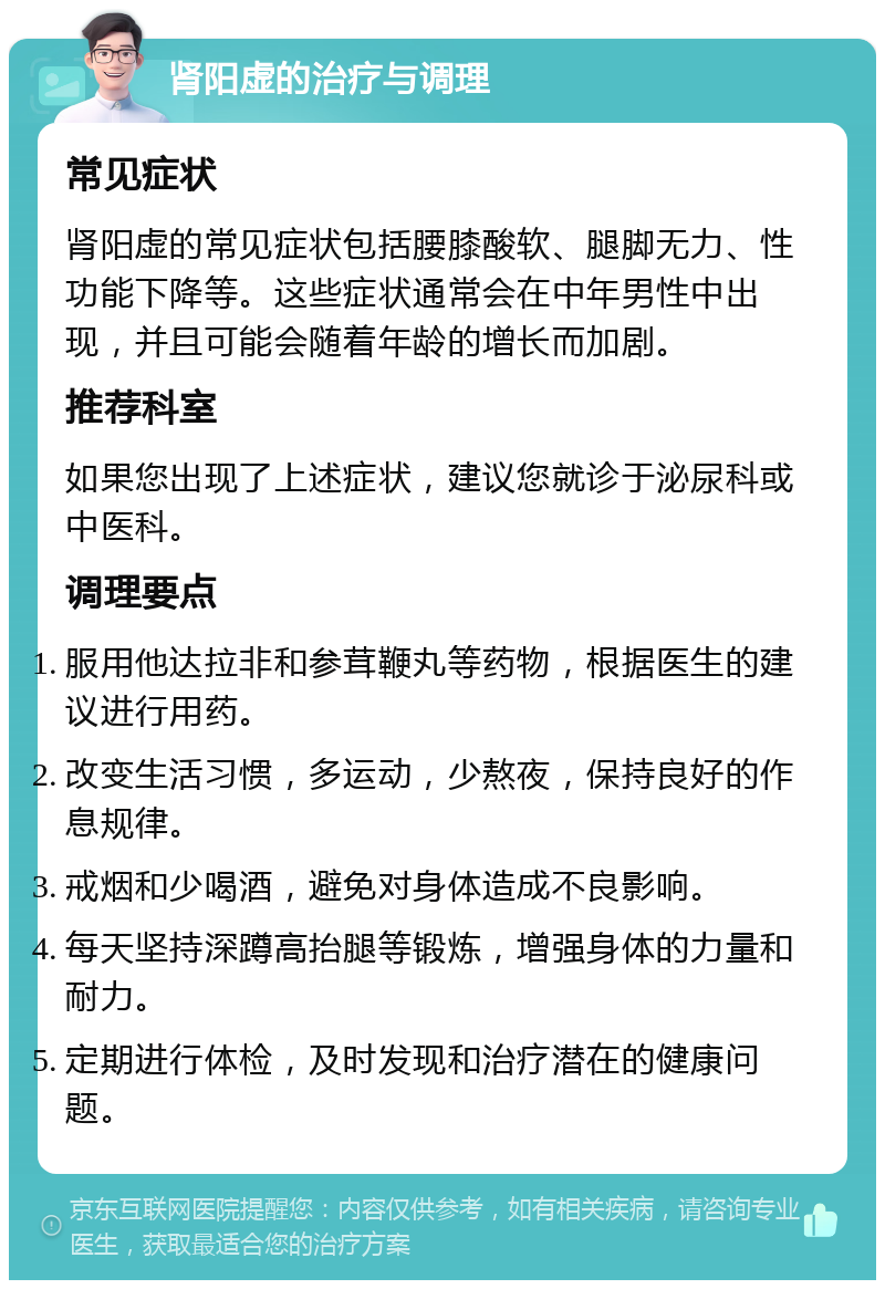 肾阳虚的治疗与调理 常见症状 肾阳虚的常见症状包括腰膝酸软、腿脚无力、性功能下降等。这些症状通常会在中年男性中出现，并且可能会随着年龄的增长而加剧。 推荐科室 如果您出现了上述症状，建议您就诊于泌尿科或中医科。 调理要点 服用他达拉非和参茸鞭丸等药物，根据医生的建议进行用药。 改变生活习惯，多运动，少熬夜，保持良好的作息规律。 戒烟和少喝酒，避免对身体造成不良影响。 每天坚持深蹲高抬腿等锻炼，增强身体的力量和耐力。 定期进行体检，及时发现和治疗潜在的健康问题。