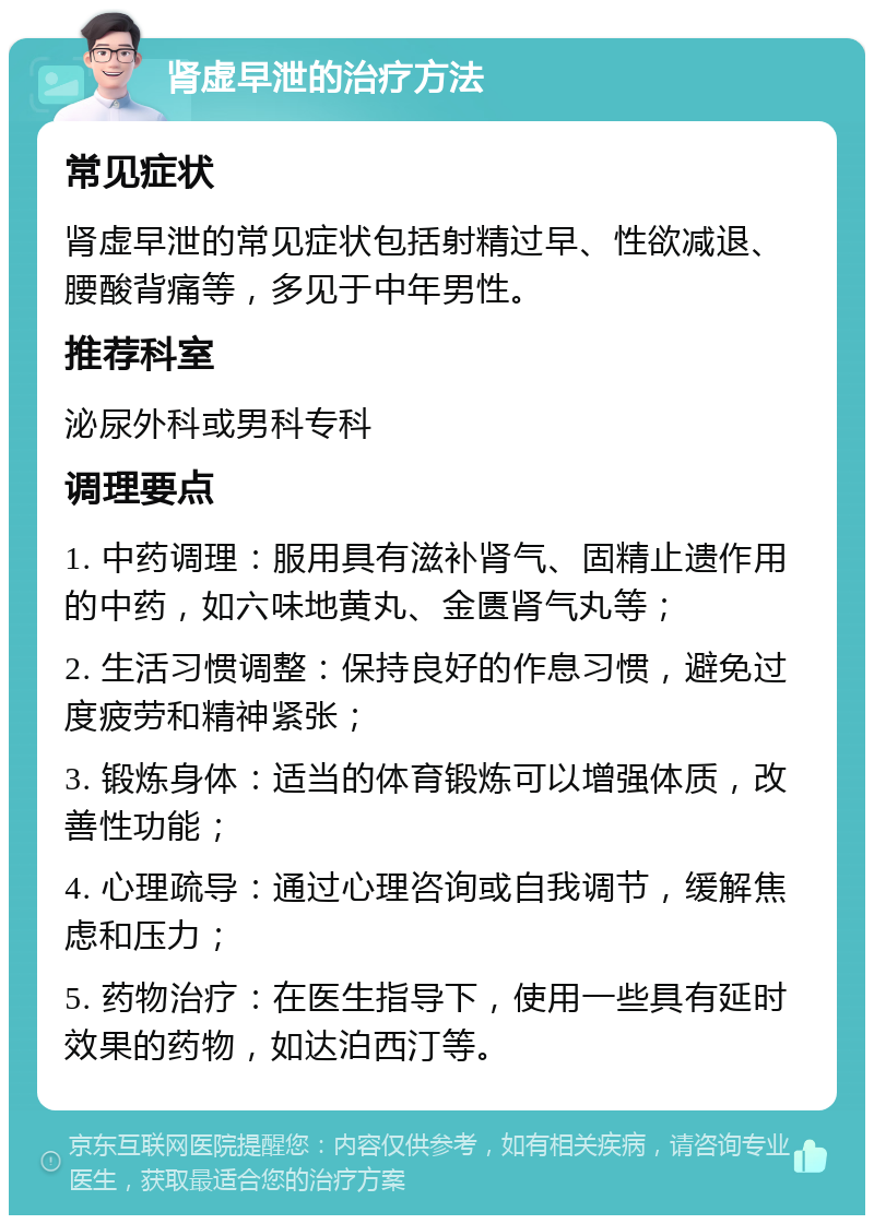 肾虚早泄的治疗方法 常见症状 肾虚早泄的常见症状包括射精过早、性欲减退、腰酸背痛等，多见于中年男性。 推荐科室 泌尿外科或男科专科 调理要点 1. 中药调理：服用具有滋补肾气、固精止遗作用的中药，如六味地黄丸、金匮肾气丸等； 2. 生活习惯调整：保持良好的作息习惯，避免过度疲劳和精神紧张； 3. 锻炼身体：适当的体育锻炼可以增强体质，改善性功能； 4. 心理疏导：通过心理咨询或自我调节，缓解焦虑和压力； 5. 药物治疗：在医生指导下，使用一些具有延时效果的药物，如达泊西汀等。