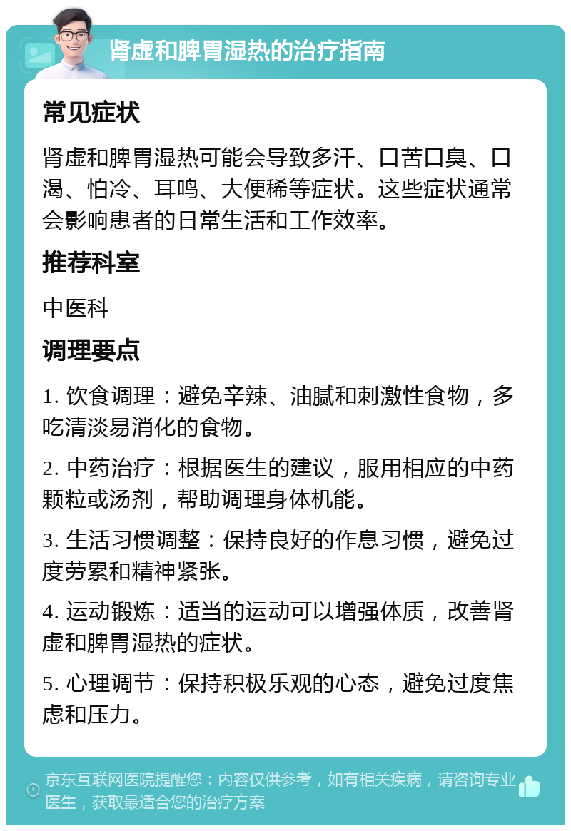 肾虚和脾胃湿热的治疗指南 常见症状 肾虚和脾胃湿热可能会导致多汗、口苦口臭、口渴、怕冷、耳鸣、大便稀等症状。这些症状通常会影响患者的日常生活和工作效率。 推荐科室 中医科 调理要点 1. 饮食调理：避免辛辣、油腻和刺激性食物，多吃清淡易消化的食物。 2. 中药治疗：根据医生的建议，服用相应的中药颗粒或汤剂，帮助调理身体机能。 3. 生活习惯调整：保持良好的作息习惯，避免过度劳累和精神紧张。 4. 运动锻炼：适当的运动可以增强体质，改善肾虚和脾胃湿热的症状。 5. 心理调节：保持积极乐观的心态，避免过度焦虑和压力。