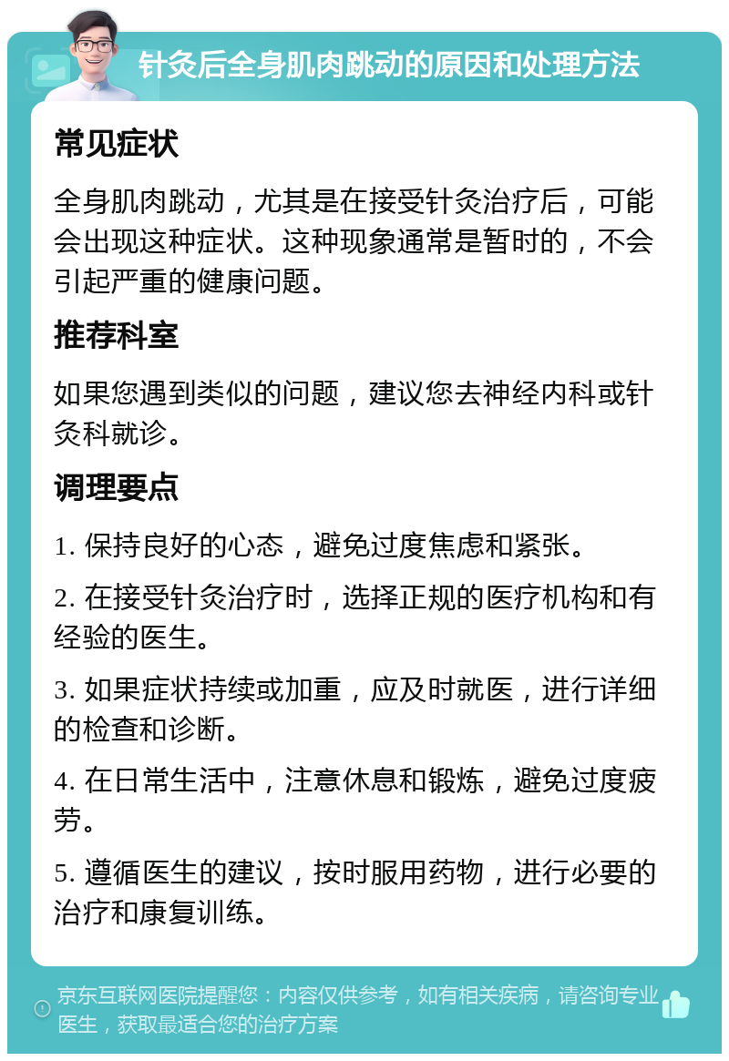 针灸后全身肌肉跳动的原因和处理方法 常见症状 全身肌肉跳动，尤其是在接受针灸治疗后，可能会出现这种症状。这种现象通常是暂时的，不会引起严重的健康问题。 推荐科室 如果您遇到类似的问题，建议您去神经内科或针灸科就诊。 调理要点 1. 保持良好的心态，避免过度焦虑和紧张。 2. 在接受针灸治疗时，选择正规的医疗机构和有经验的医生。 3. 如果症状持续或加重，应及时就医，进行详细的检查和诊断。 4. 在日常生活中，注意休息和锻炼，避免过度疲劳。 5. 遵循医生的建议，按时服用药物，进行必要的治疗和康复训练。