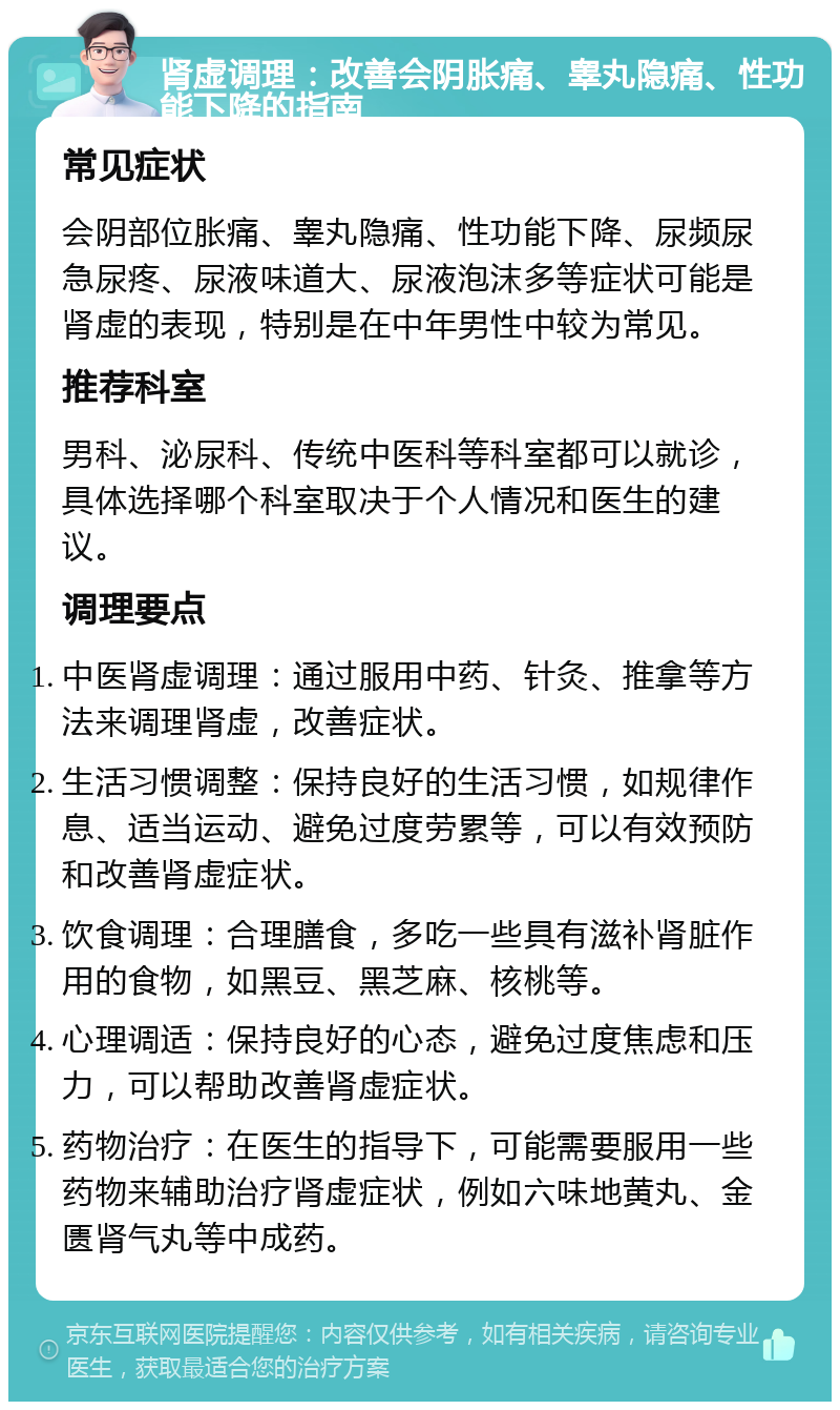 肾虚调理：改善会阴胀痛、睾丸隐痛、性功能下降的指南 常见症状 会阴部位胀痛、睾丸隐痛、性功能下降、尿频尿急尿疼、尿液味道大、尿液泡沫多等症状可能是肾虚的表现，特别是在中年男性中较为常见。 推荐科室 男科、泌尿科、传统中医科等科室都可以就诊，具体选择哪个科室取决于个人情况和医生的建议。 调理要点 中医肾虚调理：通过服用中药、针灸、推拿等方法来调理肾虚，改善症状。 生活习惯调整：保持良好的生活习惯，如规律作息、适当运动、避免过度劳累等，可以有效预防和改善肾虚症状。 饮食调理：合理膳食，多吃一些具有滋补肾脏作用的食物，如黑豆、黑芝麻、核桃等。 心理调适：保持良好的心态，避免过度焦虑和压力，可以帮助改善肾虚症状。 药物治疗：在医生的指导下，可能需要服用一些药物来辅助治疗肾虚症状，例如六味地黄丸、金匮肾气丸等中成药。