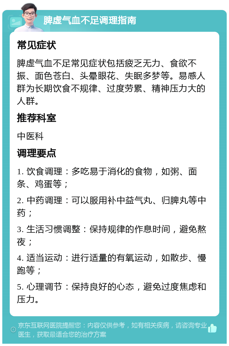 脾虚气血不足调理指南 常见症状 脾虚气血不足常见症状包括疲乏无力、食欲不振、面色苍白、头晕眼花、失眠多梦等。易感人群为长期饮食不规律、过度劳累、精神压力大的人群。 推荐科室 中医科 调理要点 1. 饮食调理：多吃易于消化的食物，如粥、面条、鸡蛋等； 2. 中药调理：可以服用补中益气丸、归脾丸等中药； 3. 生活习惯调整：保持规律的作息时间，避免熬夜； 4. 适当运动：进行适量的有氧运动，如散步、慢跑等； 5. 心理调节：保持良好的心态，避免过度焦虑和压力。