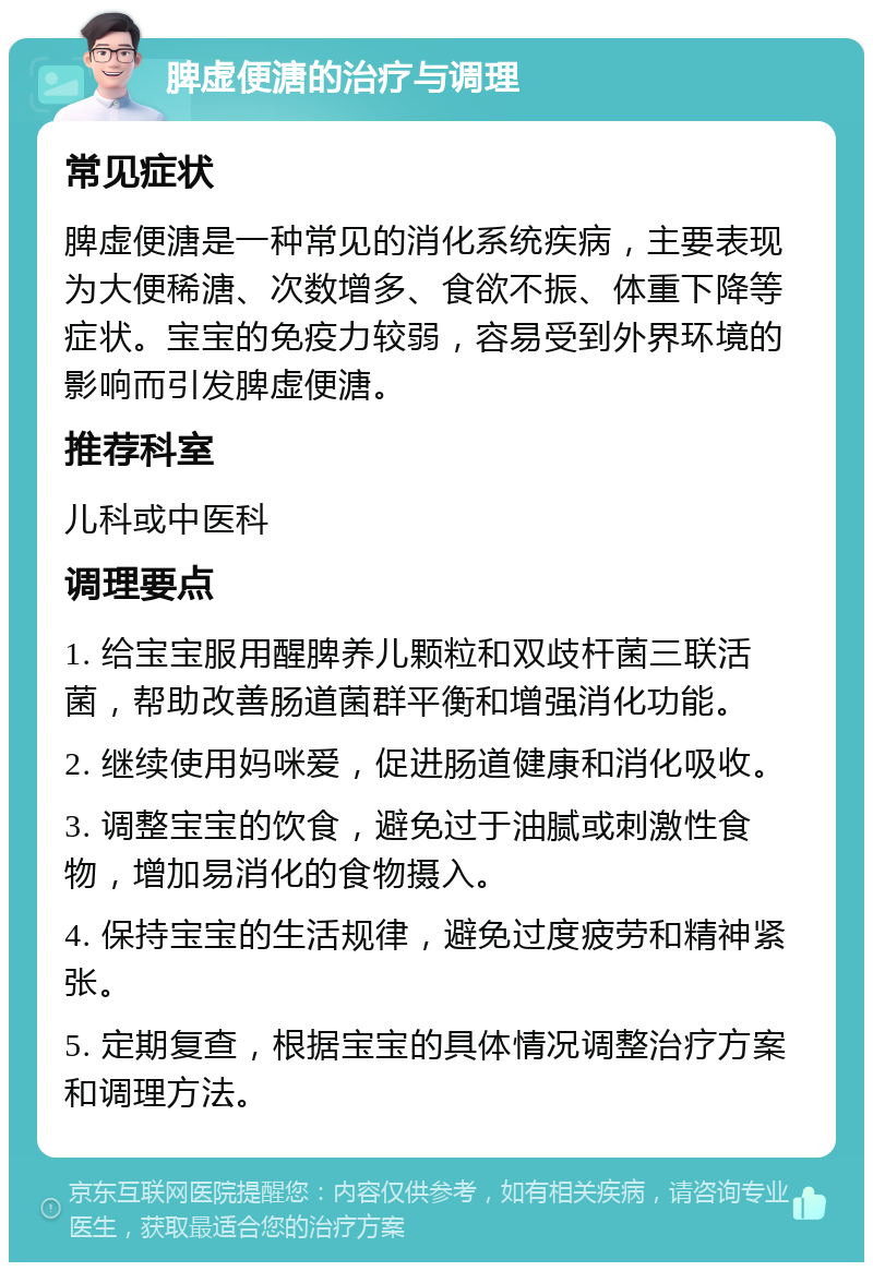 脾虚便溏的治疗与调理 常见症状 脾虚便溏是一种常见的消化系统疾病，主要表现为大便稀溏、次数增多、食欲不振、体重下降等症状。宝宝的免疫力较弱，容易受到外界环境的影响而引发脾虚便溏。 推荐科室 儿科或中医科 调理要点 1. 给宝宝服用醒脾养儿颗粒和双歧杆菌三联活菌，帮助改善肠道菌群平衡和增强消化功能。 2. 继续使用妈咪爱，促进肠道健康和消化吸收。 3. 调整宝宝的饮食，避免过于油腻或刺激性食物，增加易消化的食物摄入。 4. 保持宝宝的生活规律，避免过度疲劳和精神紧张。 5. 定期复查，根据宝宝的具体情况调整治疗方案和调理方法。