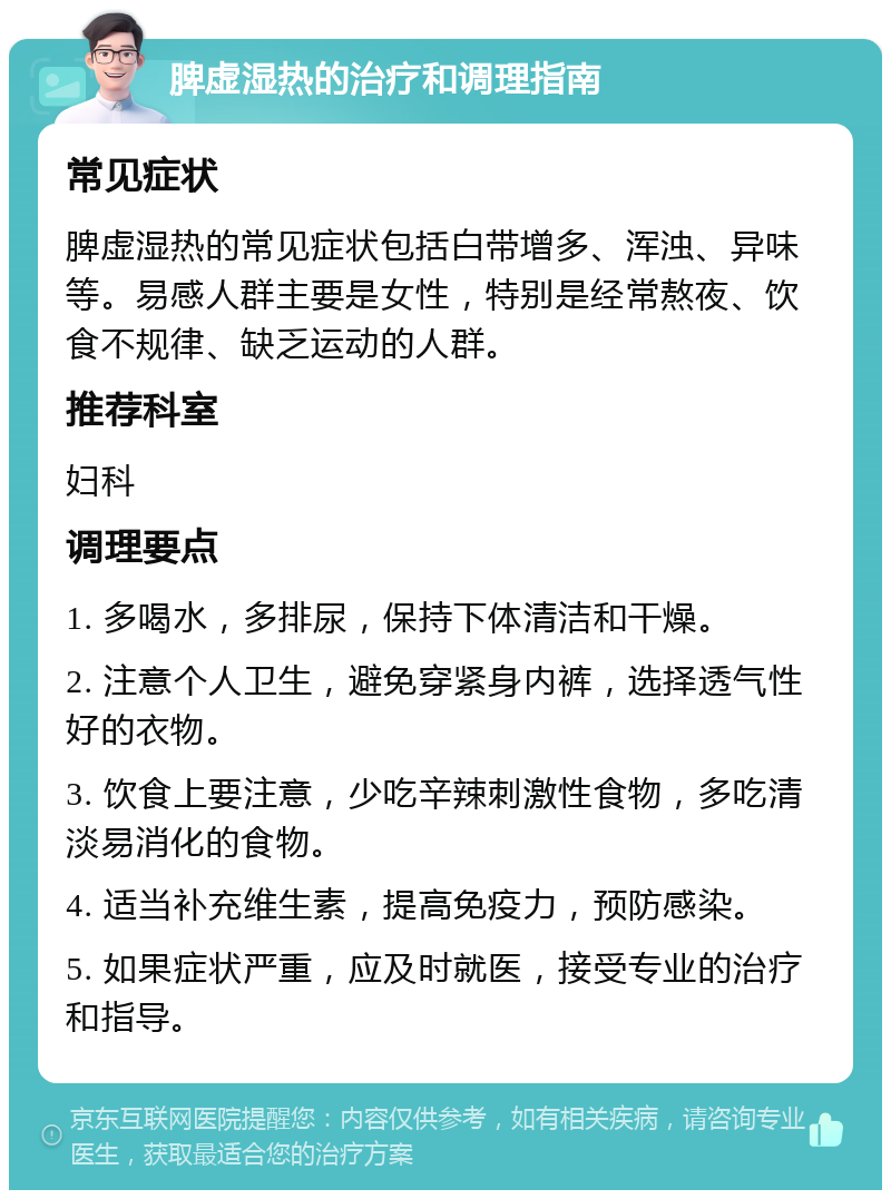 脾虚湿热的治疗和调理指南 常见症状 脾虚湿热的常见症状包括白带增多、浑浊、异味等。易感人群主要是女性，特别是经常熬夜、饮食不规律、缺乏运动的人群。 推荐科室 妇科 调理要点 1. 多喝水，多排尿，保持下体清洁和干燥。 2. 注意个人卫生，避免穿紧身内裤，选择透气性好的衣物。 3. 饮食上要注意，少吃辛辣刺激性食物，多吃清淡易消化的食物。 4. 适当补充维生素，提高免疫力，预防感染。 5. 如果症状严重，应及时就医，接受专业的治疗和指导。