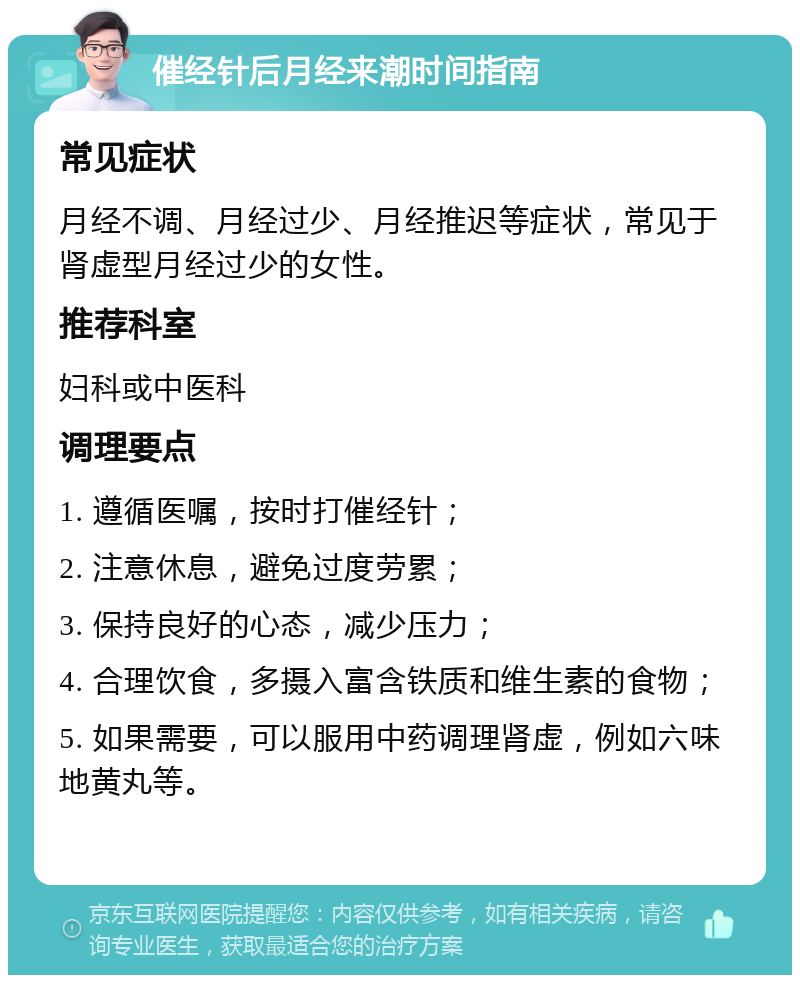 催经针后月经来潮时间指南 常见症状 月经不调、月经过少、月经推迟等症状，常见于肾虚型月经过少的女性。 推荐科室 妇科或中医科 调理要点 1. 遵循医嘱，按时打催经针； 2. 注意休息，避免过度劳累； 3. 保持良好的心态，减少压力； 4. 合理饮食，多摄入富含铁质和维生素的食物； 5. 如果需要，可以服用中药调理肾虚，例如六味地黄丸等。