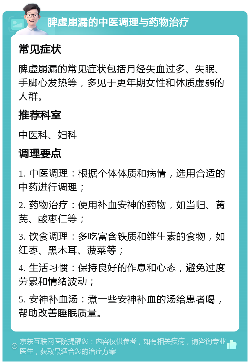 脾虚崩漏的中医调理与药物治疗 常见症状 脾虚崩漏的常见症状包括月经失血过多、失眠、手脚心发热等，多见于更年期女性和体质虚弱的人群。 推荐科室 中医科、妇科 调理要点 1. 中医调理：根据个体体质和病情，选用合适的中药进行调理； 2. 药物治疗：使用补血安神的药物，如当归、黄芪、酸枣仁等； 3. 饮食调理：多吃富含铁质和维生素的食物，如红枣、黑木耳、菠菜等； 4. 生活习惯：保持良好的作息和心态，避免过度劳累和情绪波动； 5. 安神补血汤：煮一些安神补血的汤给患者喝，帮助改善睡眠质量。