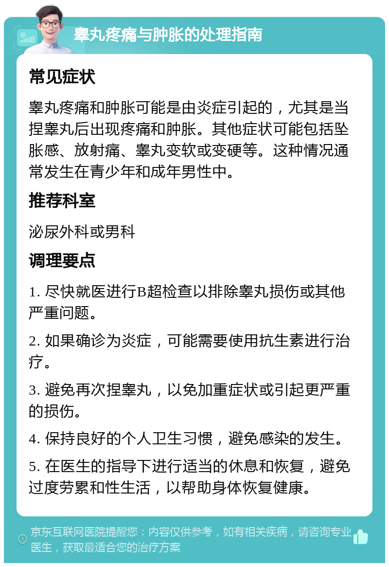 睾丸疼痛与肿胀的处理指南 常见症状 睾丸疼痛和肿胀可能是由炎症引起的，尤其是当捏睾丸后出现疼痛和肿胀。其他症状可能包括坠胀感、放射痛、睾丸变软或变硬等。这种情况通常发生在青少年和成年男性中。 推荐科室 泌尿外科或男科 调理要点 1. 尽快就医进行B超检查以排除睾丸损伤或其他严重问题。 2. 如果确诊为炎症，可能需要使用抗生素进行治疗。 3. 避免再次捏睾丸，以免加重症状或引起更严重的损伤。 4. 保持良好的个人卫生习惯，避免感染的发生。 5. 在医生的指导下进行适当的休息和恢复，避免过度劳累和性生活，以帮助身体恢复健康。