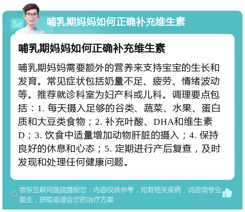 哺乳期妈妈如何正确补充维生素 哺乳期妈妈如何正确补充维生素 哺乳期妈妈需要额外的营养来支持宝宝的生长和发育。常见症状包括奶量不足、疲劳、情绪波动等。推荐就诊科室为妇产科或儿科。调理要点包括：1. 每天摄入足够的谷类、蔬菜、水果、蛋白质和大豆类食物；2. 补充叶酸、DHA和维生素D；3. 饮食中适量增加动物肝脏的摄入；4. 保持良好的休息和心态；5. 定期进行产后复查，及时发现和处理任何健康问题。