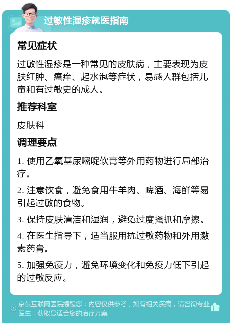 过敏性湿疹就医指南 常见症状 过敏性湿疹是一种常见的皮肤病，主要表现为皮肤红肿、瘙痒、起水泡等症状，易感人群包括儿童和有过敏史的成人。 推荐科室 皮肤科 调理要点 1. 使用乙氧基尿嘧啶软膏等外用药物进行局部治疗。 2. 注意饮食，避免食用牛羊肉、啤酒、海鲜等易引起过敏的食物。 3. 保持皮肤清洁和湿润，避免过度搔抓和摩擦。 4. 在医生指导下，适当服用抗过敏药物和外用激素药膏。 5. 加强免疫力，避免环境变化和免疫力低下引起的过敏反应。