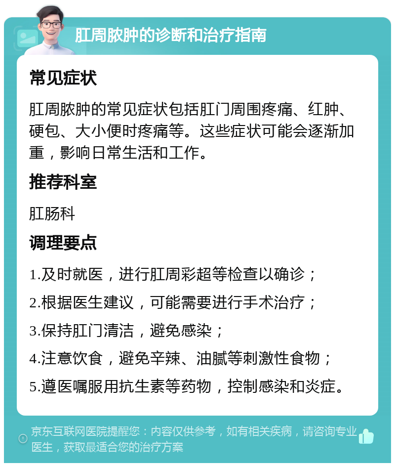 肛周脓肿的诊断和治疗指南 常见症状 肛周脓肿的常见症状包括肛门周围疼痛、红肿、硬包、大小便时疼痛等。这些症状可能会逐渐加重，影响日常生活和工作。 推荐科室 肛肠科 调理要点 1.及时就医，进行肛周彩超等检查以确诊； 2.根据医生建议，可能需要进行手术治疗； 3.保持肛门清洁，避免感染； 4.注意饮食，避免辛辣、油腻等刺激性食物； 5.遵医嘱服用抗生素等药物，控制感染和炎症。