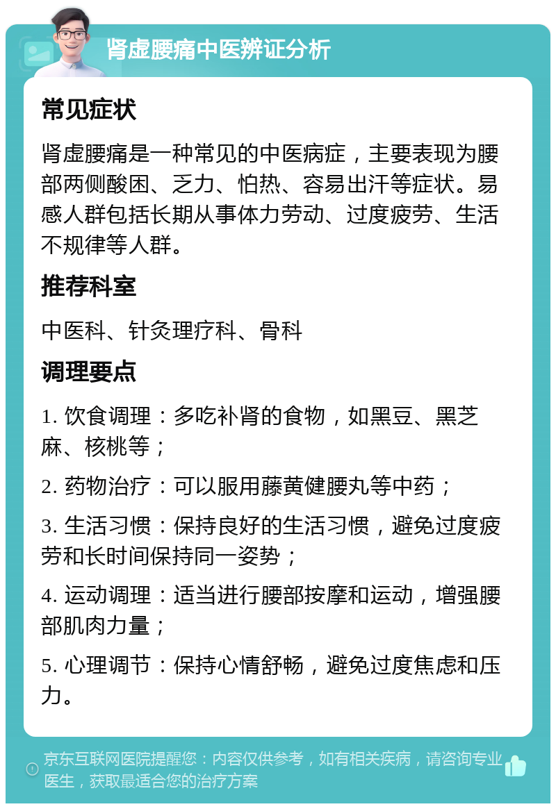 肾虚腰痛中医辨证分析 常见症状 肾虚腰痛是一种常见的中医病症，主要表现为腰部两侧酸困、乏力、怕热、容易出汗等症状。易感人群包括长期从事体力劳动、过度疲劳、生活不规律等人群。 推荐科室 中医科、针灸理疗科、骨科 调理要点 1. 饮食调理：多吃补肾的食物，如黑豆、黑芝麻、核桃等； 2. 药物治疗：可以服用藤黄健腰丸等中药； 3. 生活习惯：保持良好的生活习惯，避免过度疲劳和长时间保持同一姿势； 4. 运动调理：适当进行腰部按摩和运动，增强腰部肌肉力量； 5. 心理调节：保持心情舒畅，避免过度焦虑和压力。