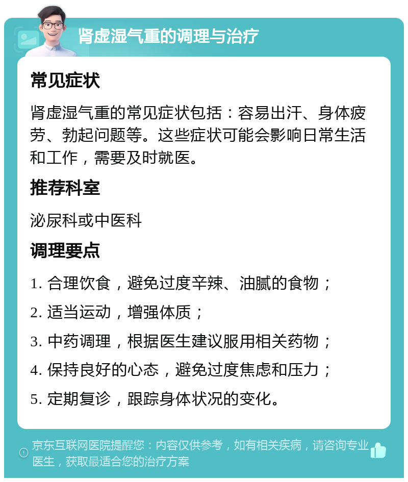 肾虚湿气重的调理与治疗 常见症状 肾虚湿气重的常见症状包括：容易出汗、身体疲劳、勃起问题等。这些症状可能会影响日常生活和工作，需要及时就医。 推荐科室 泌尿科或中医科 调理要点 1. 合理饮食，避免过度辛辣、油腻的食物； 2. 适当运动，增强体质； 3. 中药调理，根据医生建议服用相关药物； 4. 保持良好的心态，避免过度焦虑和压力； 5. 定期复诊，跟踪身体状况的变化。