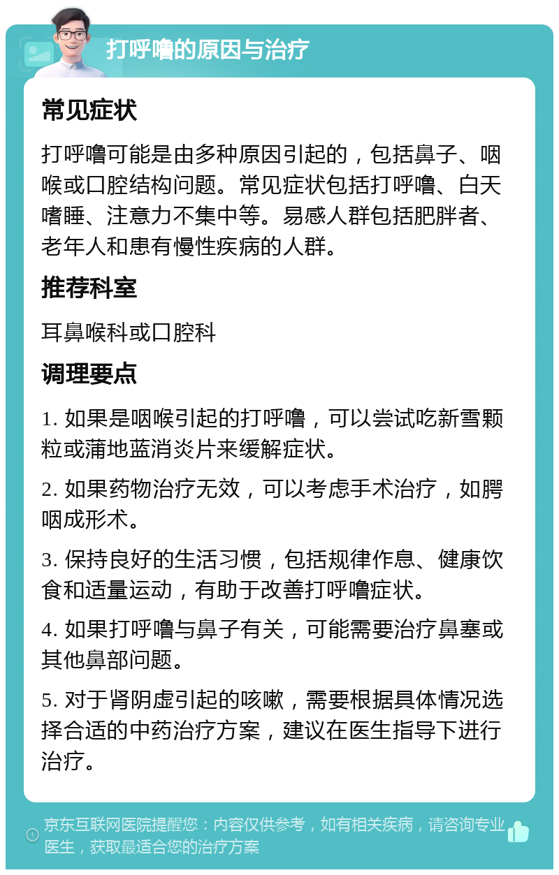 打呼噜的原因与治疗 常见症状 打呼噜可能是由多种原因引起的，包括鼻子、咽喉或口腔结构问题。常见症状包括打呼噜、白天嗜睡、注意力不集中等。易感人群包括肥胖者、老年人和患有慢性疾病的人群。 推荐科室 耳鼻喉科或口腔科 调理要点 1. 如果是咽喉引起的打呼噜，可以尝试吃新雪颗粒或蒲地蓝消炎片来缓解症状。 2. 如果药物治疗无效，可以考虑手术治疗，如腭咽成形术。 3. 保持良好的生活习惯，包括规律作息、健康饮食和适量运动，有助于改善打呼噜症状。 4. 如果打呼噜与鼻子有关，可能需要治疗鼻塞或其他鼻部问题。 5. 对于肾阴虚引起的咳嗽，需要根据具体情况选择合适的中药治疗方案，建议在医生指导下进行治疗。