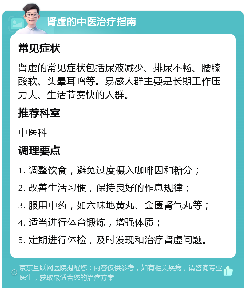 肾虚的中医治疗指南 常见症状 肾虚的常见症状包括尿液减少、排尿不畅、腰膝酸软、头晕耳鸣等。易感人群主要是长期工作压力大、生活节奏快的人群。 推荐科室 中医科 调理要点 1. 调整饮食，避免过度摄入咖啡因和糖分； 2. 改善生活习惯，保持良好的作息规律； 3. 服用中药，如六味地黄丸、金匮肾气丸等； 4. 适当进行体育锻炼，增强体质； 5. 定期进行体检，及时发现和治疗肾虚问题。