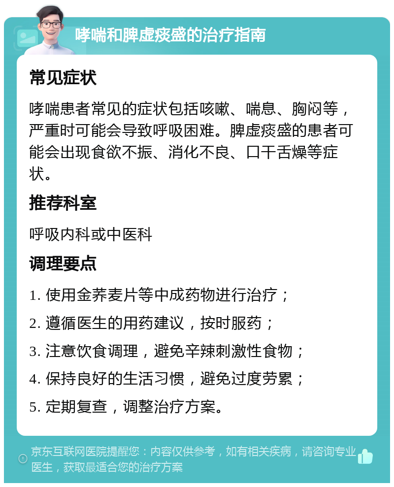 哮喘和脾虚痰盛的治疗指南 常见症状 哮喘患者常见的症状包括咳嗽、喘息、胸闷等，严重时可能会导致呼吸困难。脾虚痰盛的患者可能会出现食欲不振、消化不良、口干舌燥等症状。 推荐科室 呼吸内科或中医科 调理要点 1. 使用金荞麦片等中成药物进行治疗； 2. 遵循医生的用药建议，按时服药； 3. 注意饮食调理，避免辛辣刺激性食物； 4. 保持良好的生活习惯，避免过度劳累； 5. 定期复查，调整治疗方案。