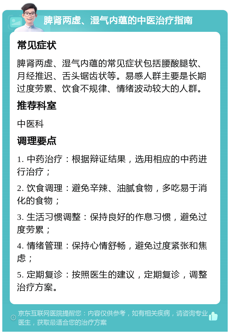 脾肾两虚、湿气内蕴的中医治疗指南 常见症状 脾肾两虚、湿气内蕴的常见症状包括腰酸腿软、月经推迟、舌头锯齿状等。易感人群主要是长期过度劳累、饮食不规律、情绪波动较大的人群。 推荐科室 中医科 调理要点 1. 中药治疗：根据辩证结果，选用相应的中药进行治疗； 2. 饮食调理：避免辛辣、油腻食物，多吃易于消化的食物； 3. 生活习惯调整：保持良好的作息习惯，避免过度劳累； 4. 情绪管理：保持心情舒畅，避免过度紧张和焦虑； 5. 定期复诊：按照医生的建议，定期复诊，调整治疗方案。