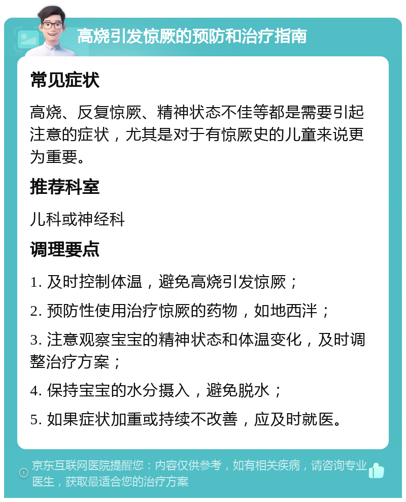 高烧引发惊厥的预防和治疗指南 常见症状 高烧、反复惊厥、精神状态不佳等都是需要引起注意的症状，尤其是对于有惊厥史的儿童来说更为重要。 推荐科室 儿科或神经科 调理要点 1. 及时控制体温，避免高烧引发惊厥； 2. 预防性使用治疗惊厥的药物，如地西泮； 3. 注意观察宝宝的精神状态和体温变化，及时调整治疗方案； 4. 保持宝宝的水分摄入，避免脱水； 5. 如果症状加重或持续不改善，应及时就医。