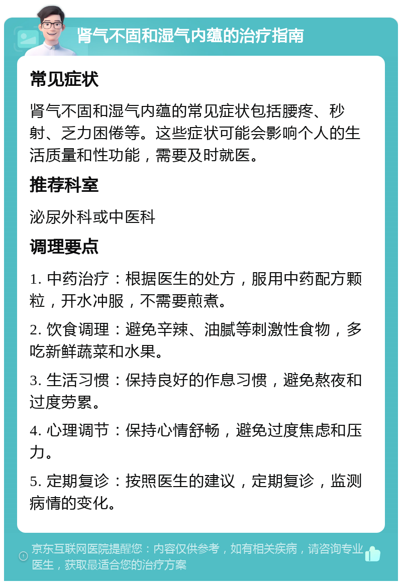 肾气不固和湿气内蕴的治疗指南 常见症状 肾气不固和湿气内蕴的常见症状包括腰疼、秒射、乏力困倦等。这些症状可能会影响个人的生活质量和性功能，需要及时就医。 推荐科室 泌尿外科或中医科 调理要点 1. 中药治疗：根据医生的处方，服用中药配方颗粒，开水冲服，不需要煎煮。 2. 饮食调理：避免辛辣、油腻等刺激性食物，多吃新鲜蔬菜和水果。 3. 生活习惯：保持良好的作息习惯，避免熬夜和过度劳累。 4. 心理调节：保持心情舒畅，避免过度焦虑和压力。 5. 定期复诊：按照医生的建议，定期复诊，监测病情的变化。