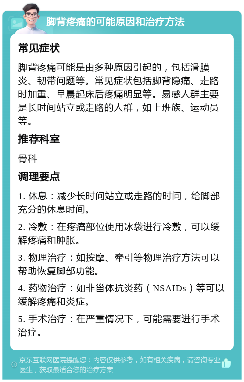 脚背疼痛的可能原因和治疗方法 常见症状 脚背疼痛可能是由多种原因引起的，包括滑膜炎、韧带问题等。常见症状包括脚背隐痛、走路时加重、早晨起床后疼痛明显等。易感人群主要是长时间站立或走路的人群，如上班族、运动员等。 推荐科室 骨科 调理要点 1. 休息：减少长时间站立或走路的时间，给脚部充分的休息时间。 2. 冷敷：在疼痛部位使用冰袋进行冷敷，可以缓解疼痛和肿胀。 3. 物理治疗：如按摩、牵引等物理治疗方法可以帮助恢复脚部功能。 4. 药物治疗：如非甾体抗炎药（NSAIDs）等可以缓解疼痛和炎症。 5. 手术治疗：在严重情况下，可能需要进行手术治疗。