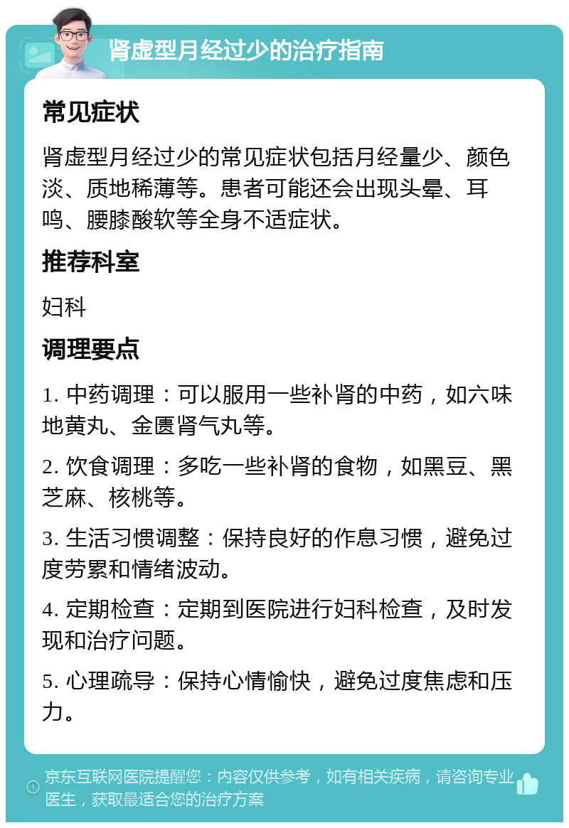 肾虚型月经过少的治疗指南 常见症状 肾虚型月经过少的常见症状包括月经量少、颜色淡、质地稀薄等。患者可能还会出现头晕、耳鸣、腰膝酸软等全身不适症状。 推荐科室 妇科 调理要点 1. 中药调理：可以服用一些补肾的中药，如六味地黄丸、金匮肾气丸等。 2. 饮食调理：多吃一些补肾的食物，如黑豆、黑芝麻、核桃等。 3. 生活习惯调整：保持良好的作息习惯，避免过度劳累和情绪波动。 4. 定期检查：定期到医院进行妇科检查，及时发现和治疗问题。 5. 心理疏导：保持心情愉快，避免过度焦虑和压力。