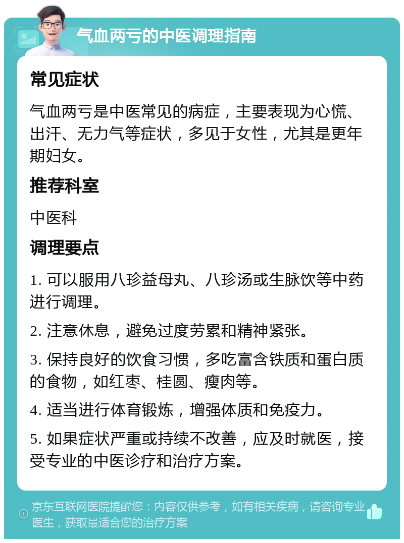 气血两亏的中医调理指南 常见症状 气血两亏是中医常见的病症，主要表现为心慌、出汗、无力气等症状，多见于女性，尤其是更年期妇女。 推荐科室 中医科 调理要点 1. 可以服用八珍益母丸、八珍汤或生脉饮等中药进行调理。 2. 注意休息，避免过度劳累和精神紧张。 3. 保持良好的饮食习惯，多吃富含铁质和蛋白质的食物，如红枣、桂圆、瘦肉等。 4. 适当进行体育锻炼，增强体质和免疫力。 5. 如果症状严重或持续不改善，应及时就医，接受专业的中医诊疗和治疗方案。