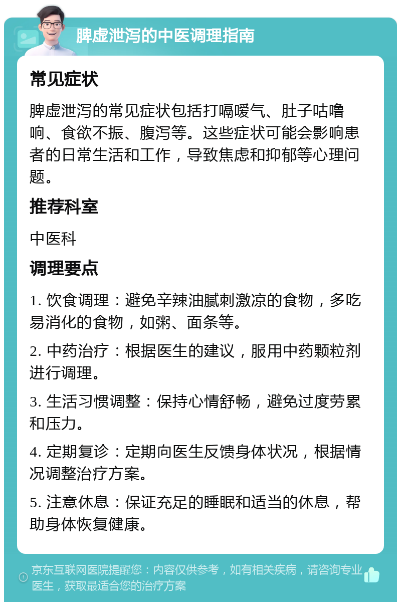 脾虚泄泻的中医调理指南 常见症状 脾虚泄泻的常见症状包括打嗝嗳气、肚子咕噜响、食欲不振、腹泻等。这些症状可能会影响患者的日常生活和工作，导致焦虑和抑郁等心理问题。 推荐科室 中医科 调理要点 1. 饮食调理：避免辛辣油腻刺激凉的食物，多吃易消化的食物，如粥、面条等。 2. 中药治疗：根据医生的建议，服用中药颗粒剂进行调理。 3. 生活习惯调整：保持心情舒畅，避免过度劳累和压力。 4. 定期复诊：定期向医生反馈身体状况，根据情况调整治疗方案。 5. 注意休息：保证充足的睡眠和适当的休息，帮助身体恢复健康。