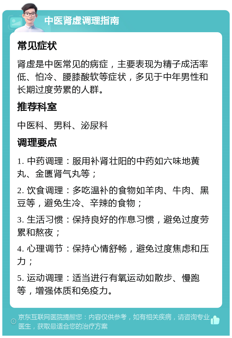 中医肾虚调理指南 常见症状 肾虚是中医常见的病症，主要表现为精子成活率低、怕冷、腰膝酸软等症状，多见于中年男性和长期过度劳累的人群。 推荐科室 中医科、男科、泌尿科 调理要点 1. 中药调理：服用补肾壮阳的中药如六味地黄丸、金匮肾气丸等； 2. 饮食调理：多吃温补的食物如羊肉、牛肉、黑豆等，避免生冷、辛辣的食物； 3. 生活习惯：保持良好的作息习惯，避免过度劳累和熬夜； 4. 心理调节：保持心情舒畅，避免过度焦虑和压力； 5. 运动调理：适当进行有氧运动如散步、慢跑等，增强体质和免疫力。